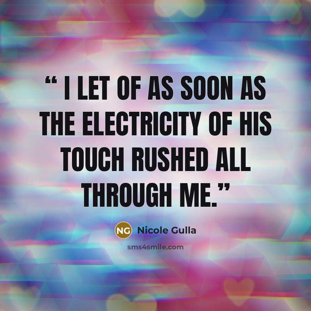“I let of as soon as the electricity of his touch rushed all through me.” quote by Nicole Gulla