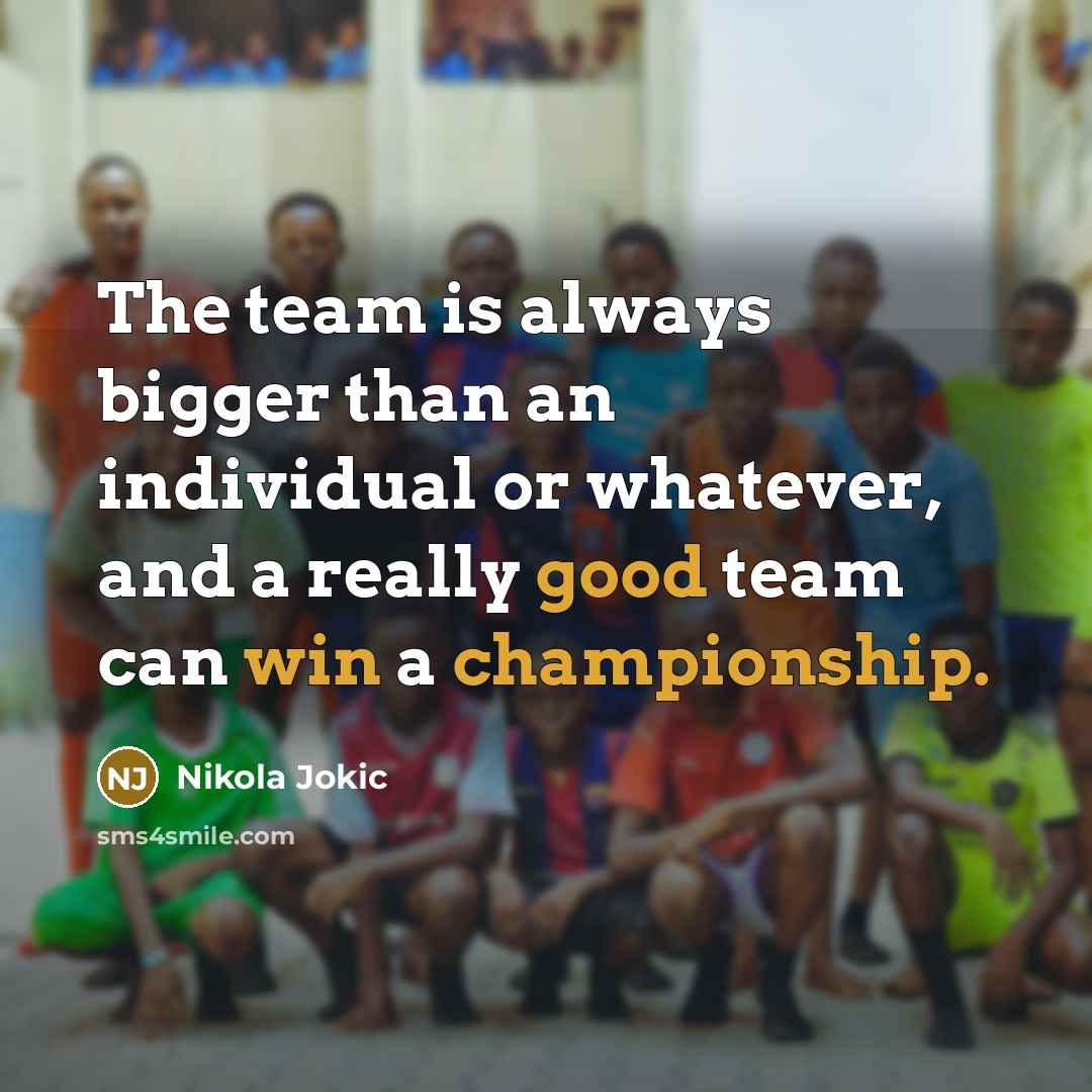 “The team is always bigger than an individual or whatever, and a really good team can win a championship.” quote by Nikola Jokic