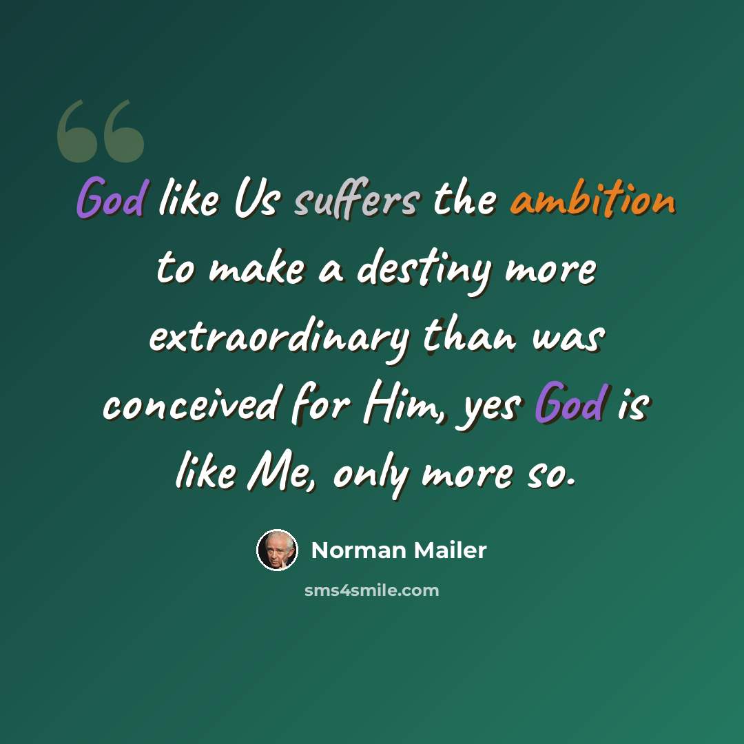 “God like Us suffers the ambition to make a destiny more extraordinary than was conceived for Him, yes God is like Me, only more so.” quote by Norman Mailer