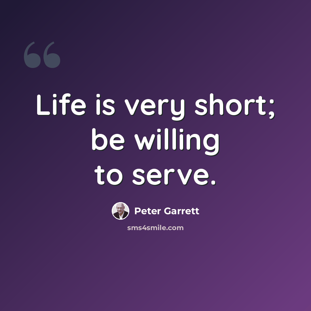 “Life is very short; be willing to serve.” quote by Peter Garrett