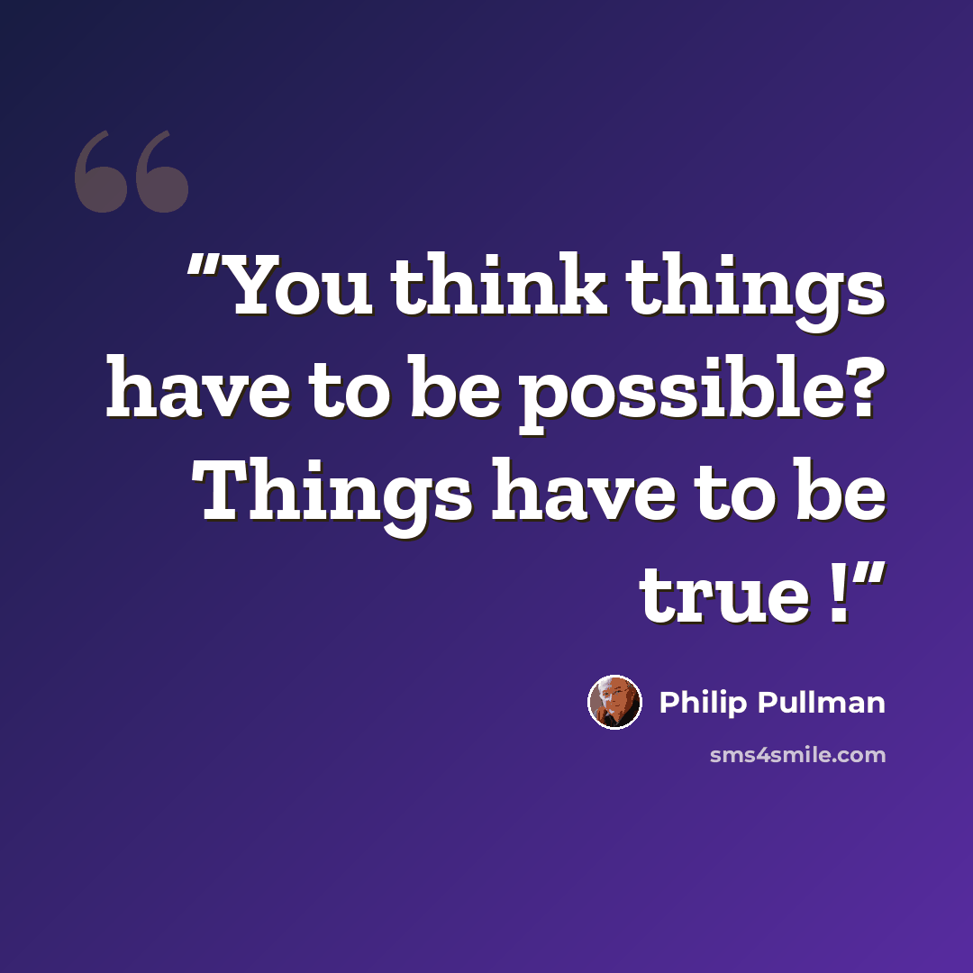 “You think things have to be possible? Things have to be true !” quote by Philip Pullman