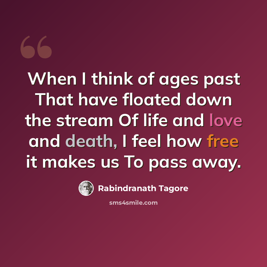“When I think of ages past That have floated down the stream Of life and love and death, I feel how free it makes us To pass away.” quote by Rabindranath Tagore