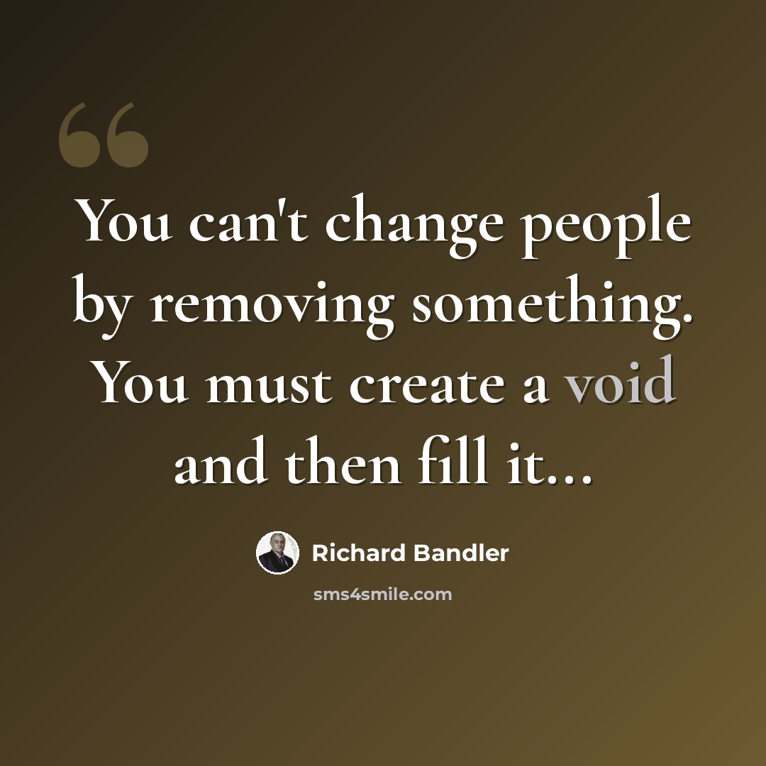 “You can't change people by removing something. You must create a void and then fill it...” quote by Richard Bandler