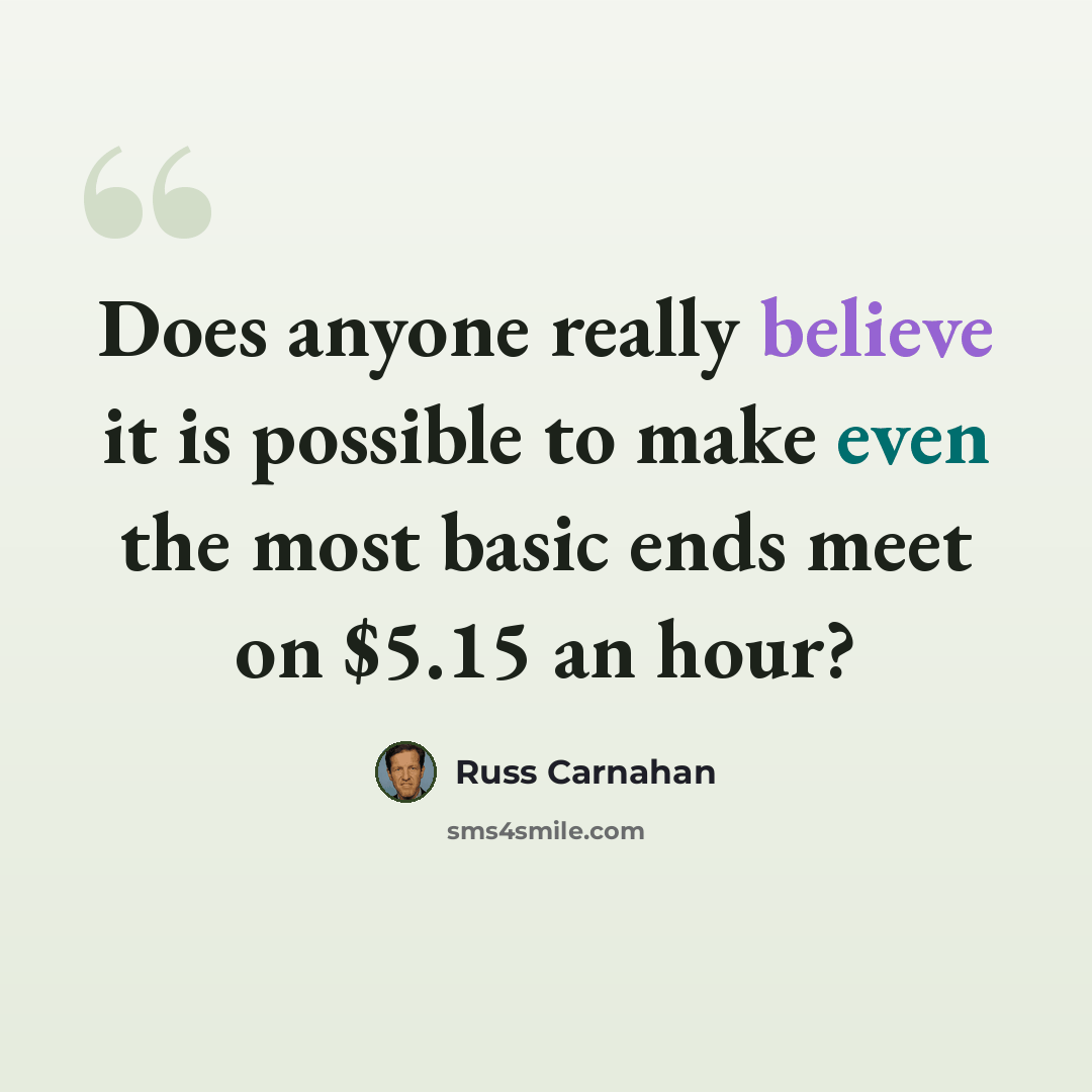 “Does anyone really believe it is possible to make even the most basic ends meet on $5.15 an hour?” quote by Russ Carnahan