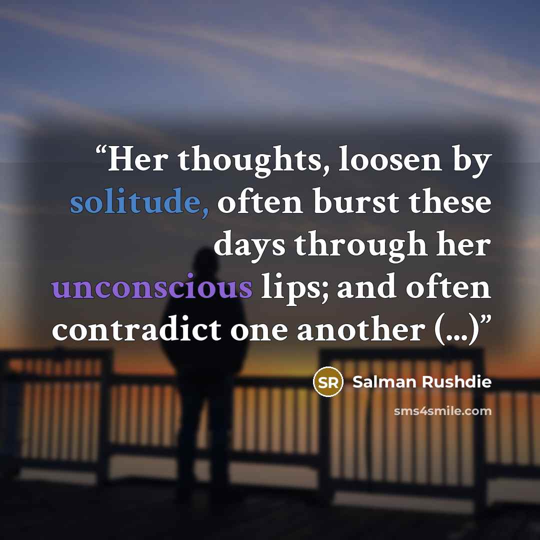 “Her thoughts, loosen by solitude, often burst these days through her unconscious lips; and often contradict one another (...)” quote by Salman Rushdie
