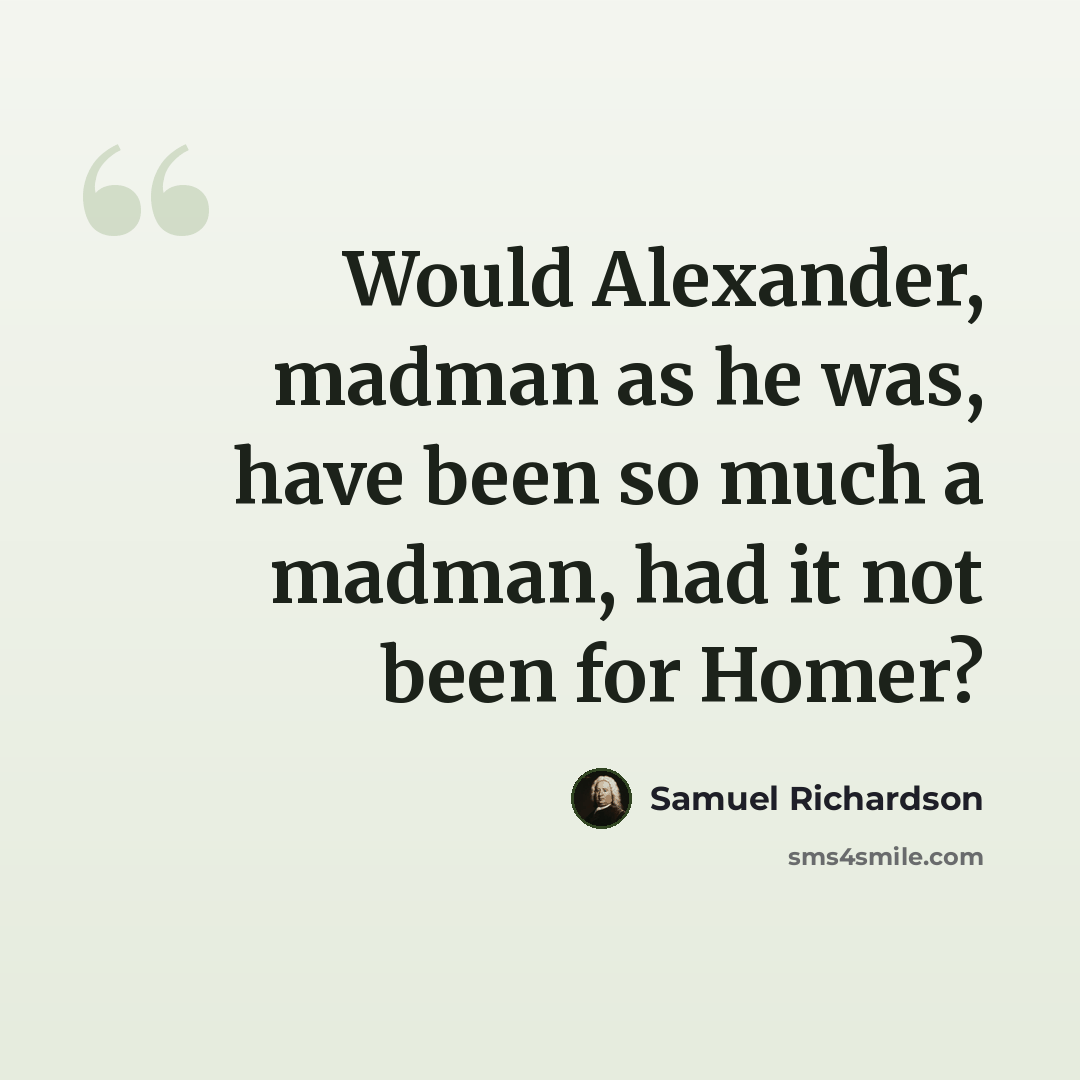 “Would Alexander, madman as he was, have been so much a madman, had it not been for Homer?” quote by Samuel Richardson