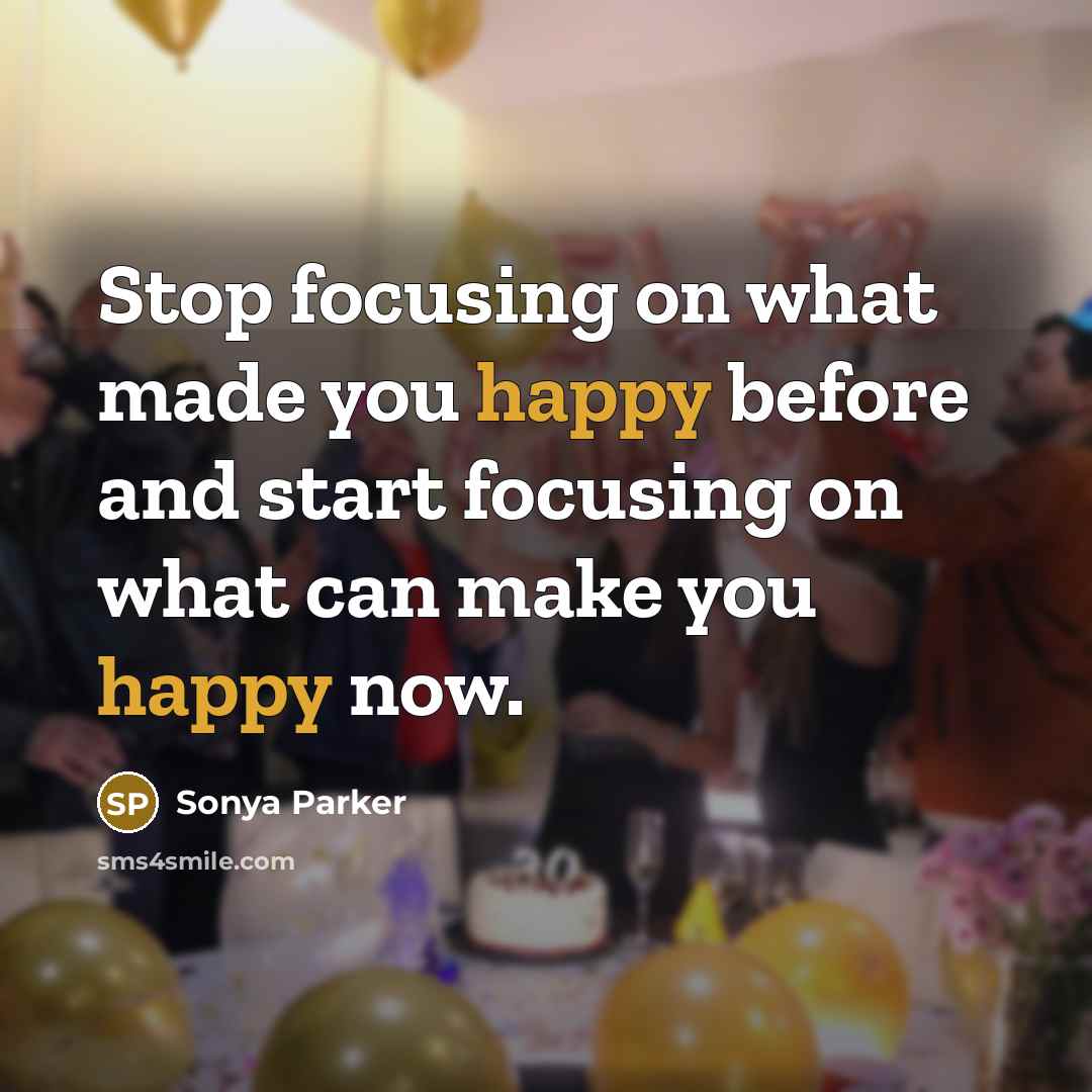 “Stop focusing on what made you happy before and start focusing on what can make you happy now.” quote by Sonya Parker