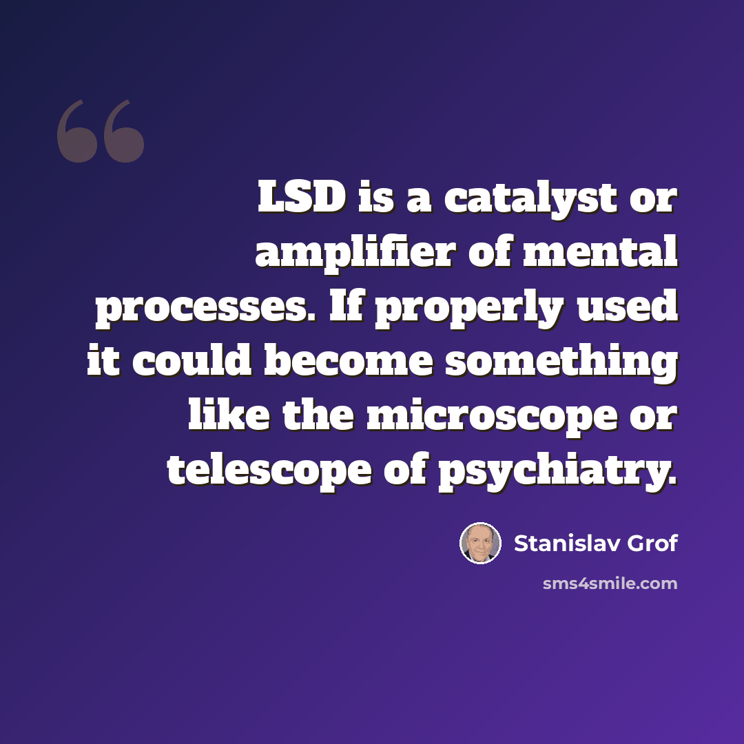“LSD is a catalyst or amplifier of mental processes. If properly used it could become something like the microscope or telescope of psychiatry.” quote by Stanislav Grof