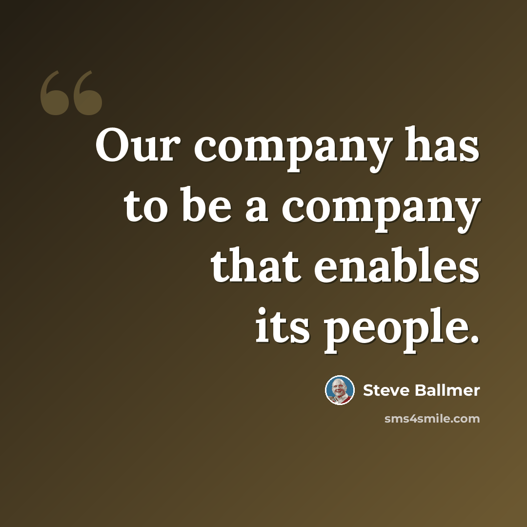 “Our company has to be a company that enables its people.” quote by Steve Ballmer