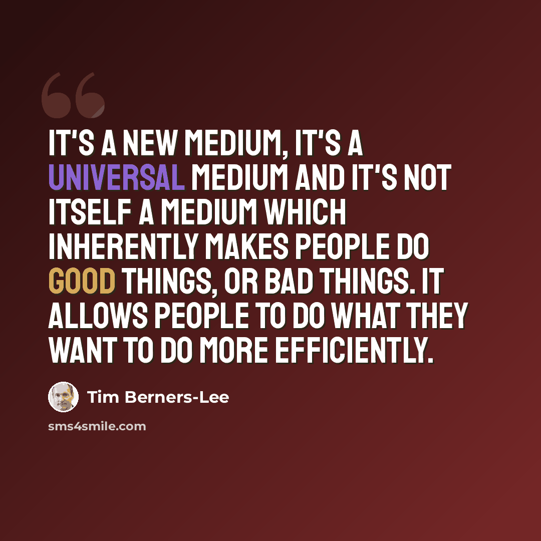 “It's a new medium, it's a universal medium and it's not itself a medium which inherently makes people do good things, or bad things. It allows people to do what they want to do more efficiently.” quote by Tim Berners-Lee