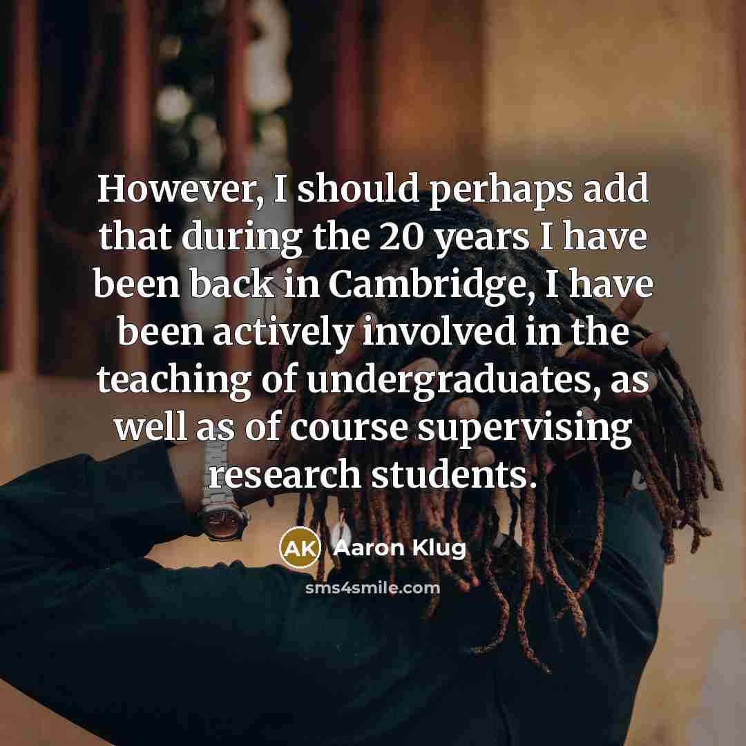 “However, I should perhaps add that during the 20 years I have been back in Cambridge, I have been actively involved in the teaching of undergraduates, as well as of course supervising research students.” quote by Aaron Klug