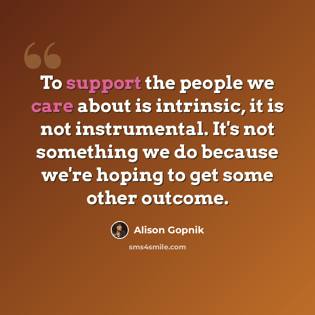 “To support the people we care about is intrinsic, it is not instrumental. It's not something we do because we're hoping to get some other outcome.” quote by Alison Gopnik