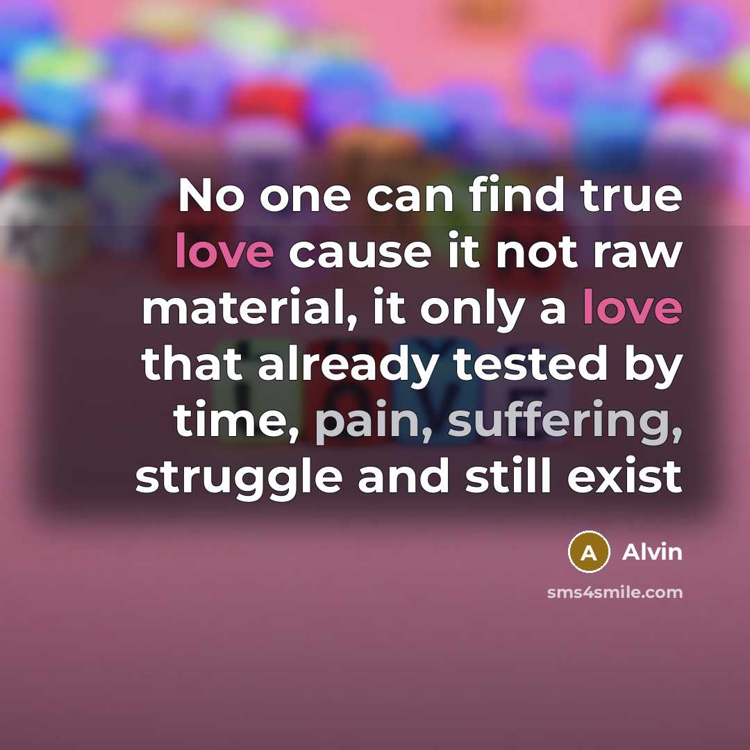 “No one can find true love cause it not raw material, it only a love that already tested by time, pain, suffering, struggle and still exist” quote by Alvin