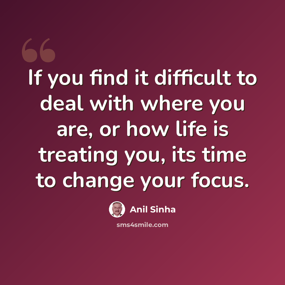 “If you find it difficult to deal with where you are, or how life is treating you, its time to change your focus.” quote by Anil Sinha