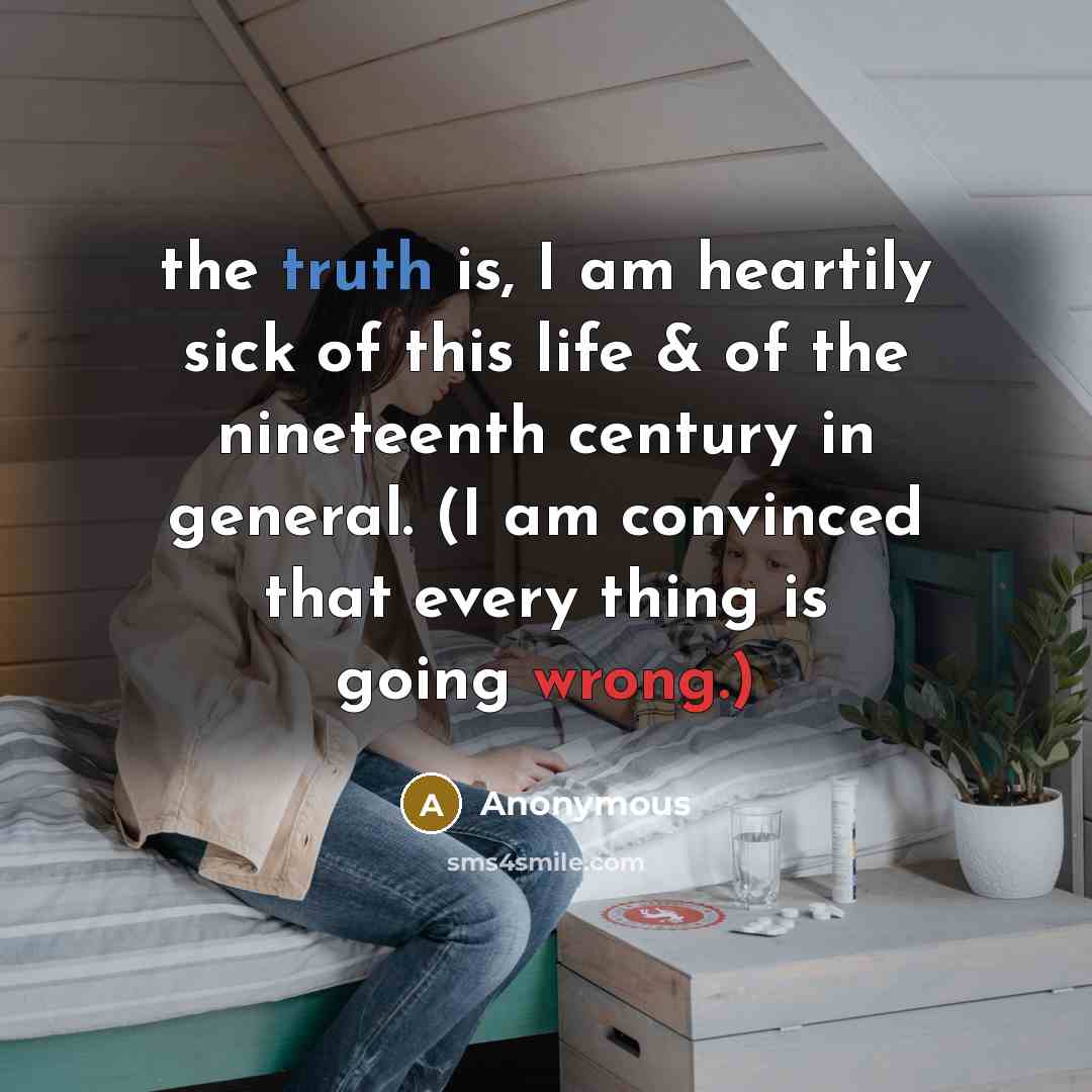 “the truth is, I am heartily sick of this life & of the nineteenth century in general. (I am convinced that every thing is going wrong.)” quote by Anonymous