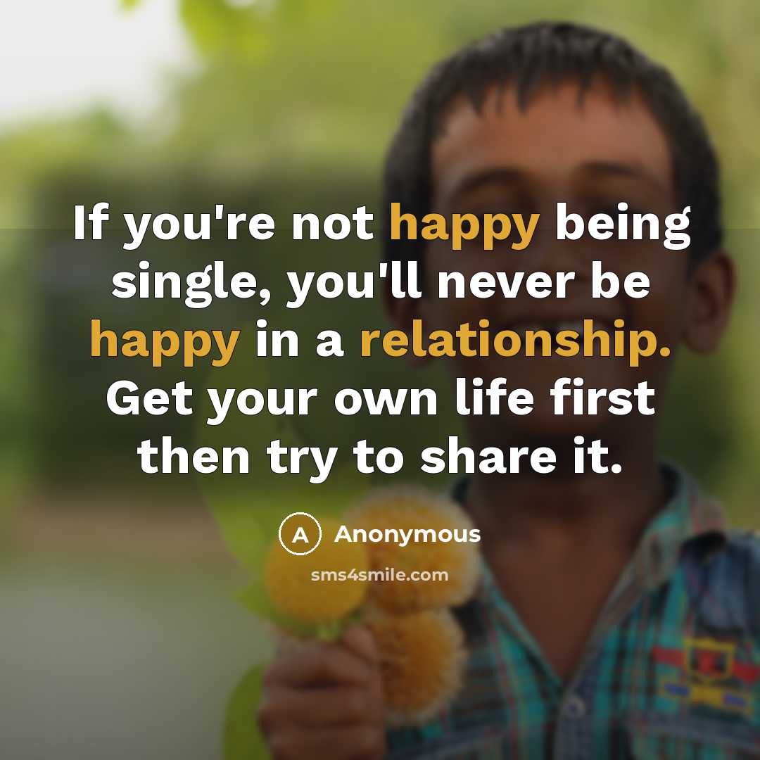 “If you're not happy being single, you'll never be happy in a relationship. Get your own life first then try to share it.” quote by Anonymous