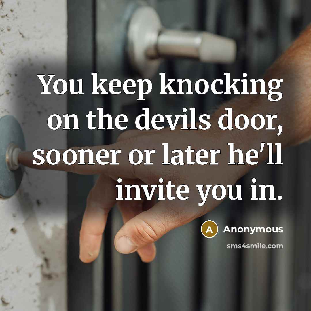 “You keep knocking on the devils door, sooner or later he'll invite you in.” quote by Anonymous