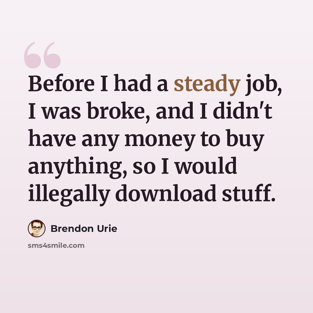 “Before I had a steady job, I was broke, and I didn't have any money to buy anything, so I would illegally download stuff.” quote by Brendon Urie