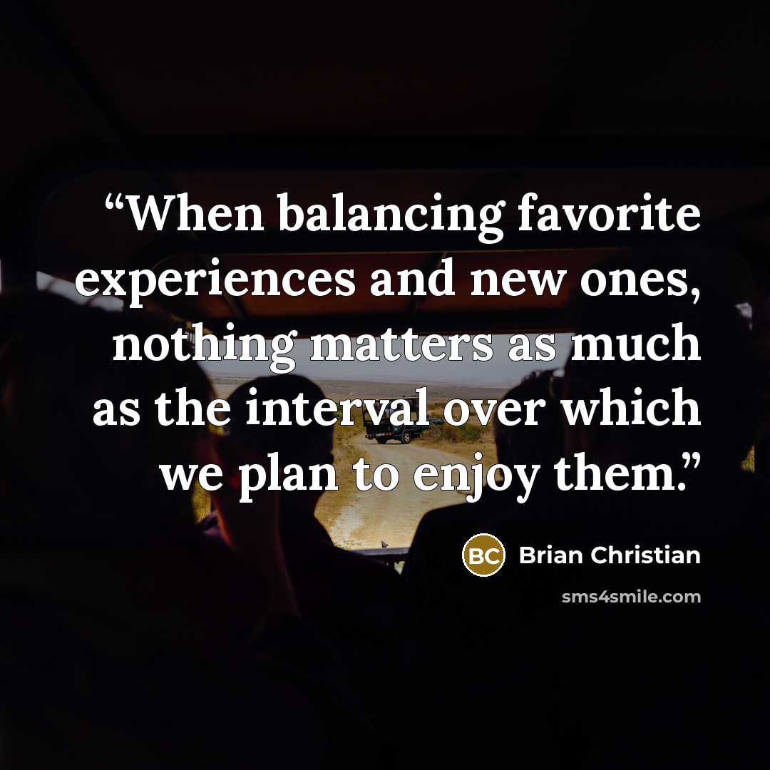 “When balancing favorite experiences and new ones, nothing matters as much as the interval over which we plan to enjoy them.” quote by Brian Christian
