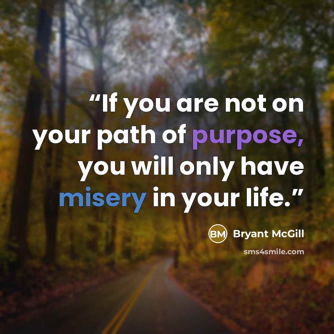 “If you are not on your path of purpose, you will only have misery in your life.” quote by Bryant McGill