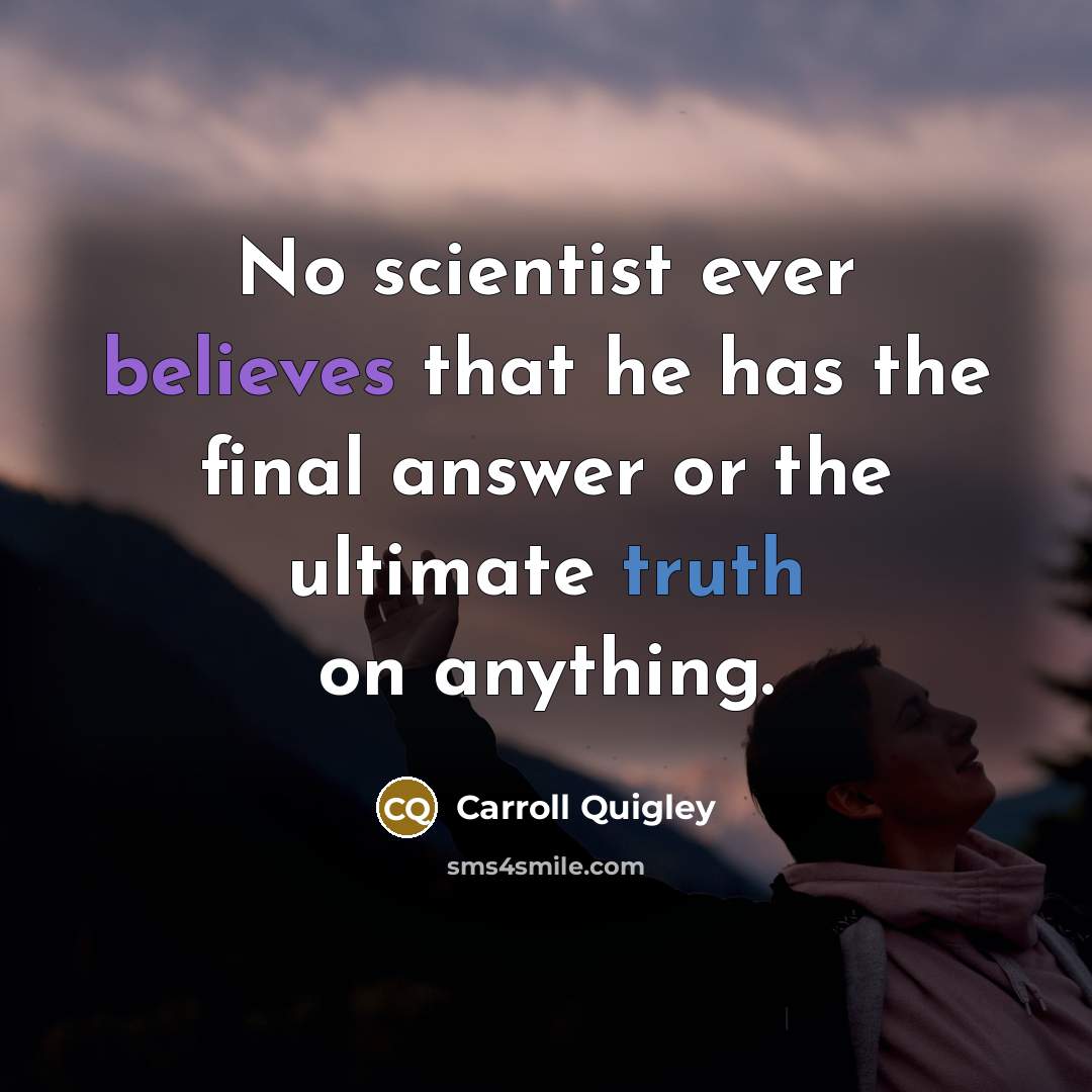 “No scientist ever believes that he has the final answer or the ultimate truth on anything.” quote by Carroll Quigley