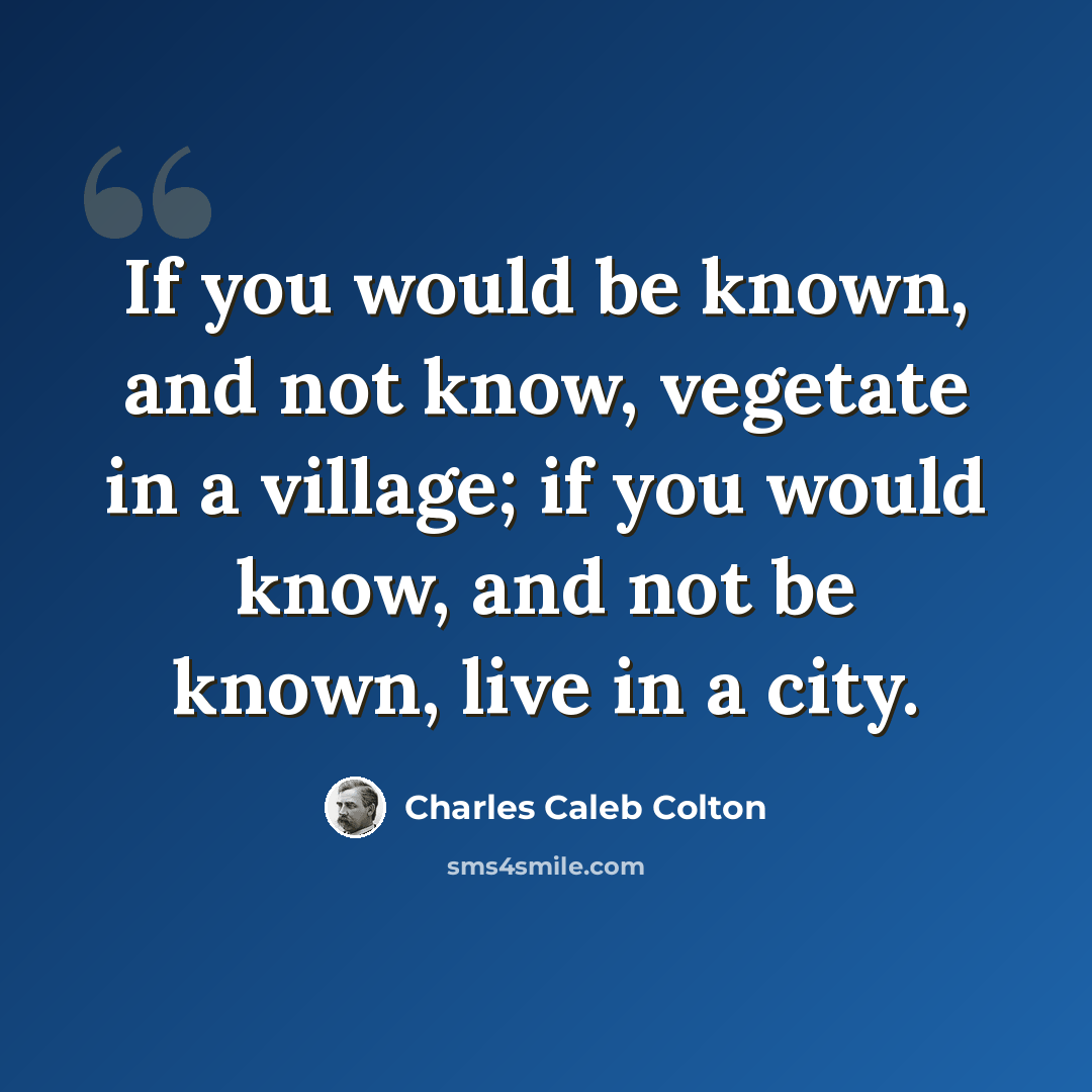 “If you would be known, and not know, vegetate in a village; if you would know, and not be known, live in a city.” quote by Charles Caleb Colton