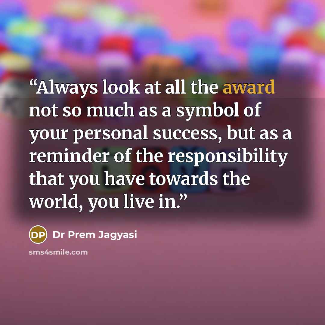 “Always look at all the award not so much as a symbol of your personal success, but as a reminder of the responsibility that you have towards the world, you live in.” quote by Dr Prem Jagyasi