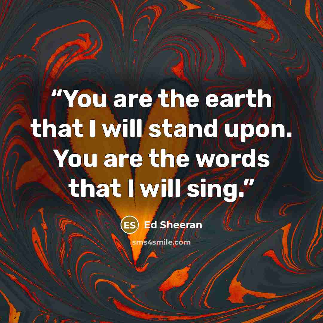 “You are the earth that I will stand upon. You are the words that I will sing.” quote by Ed Sheeran