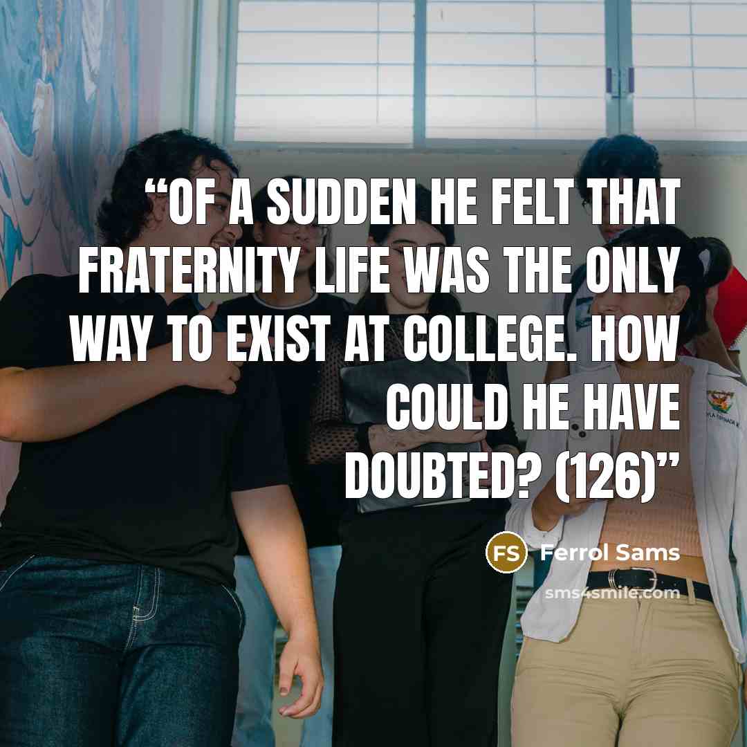 “Of a sudden he felt that fraternity life was the only way to exist at college. How could he have doubted? (126)” quote by Ferrol Sams