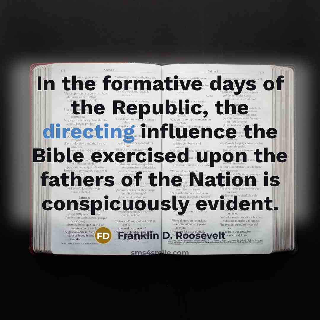 “In the formative days of the Republic, the directing influence the Bible exercised upon the fathers of the Nation is conspicuously evident.” quote by Franklin D. Roosevelt