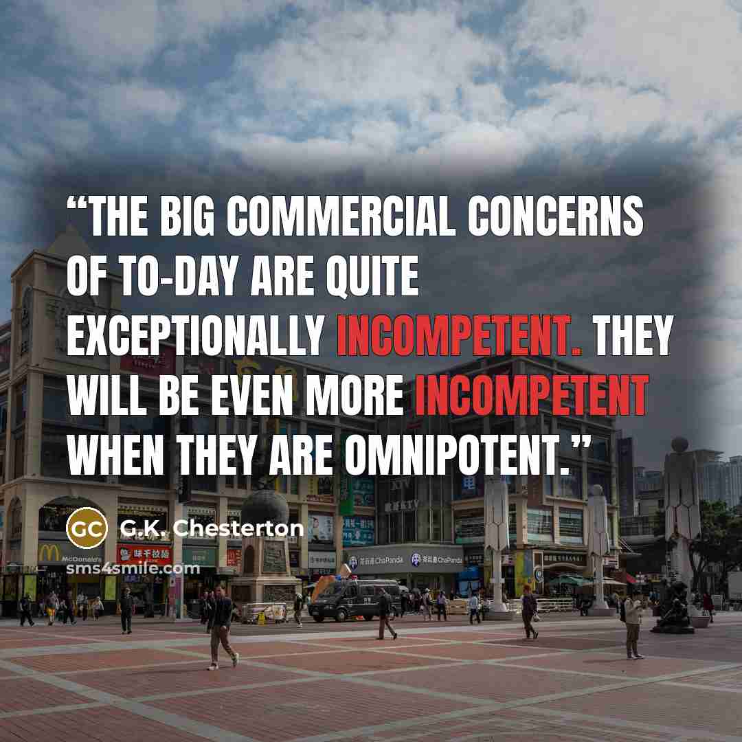 “The big commercial concerns of to-day are quite exceptionally incompetent. They will be even more incompetent when they are omnipotent.” quote by G.K. Chesterton