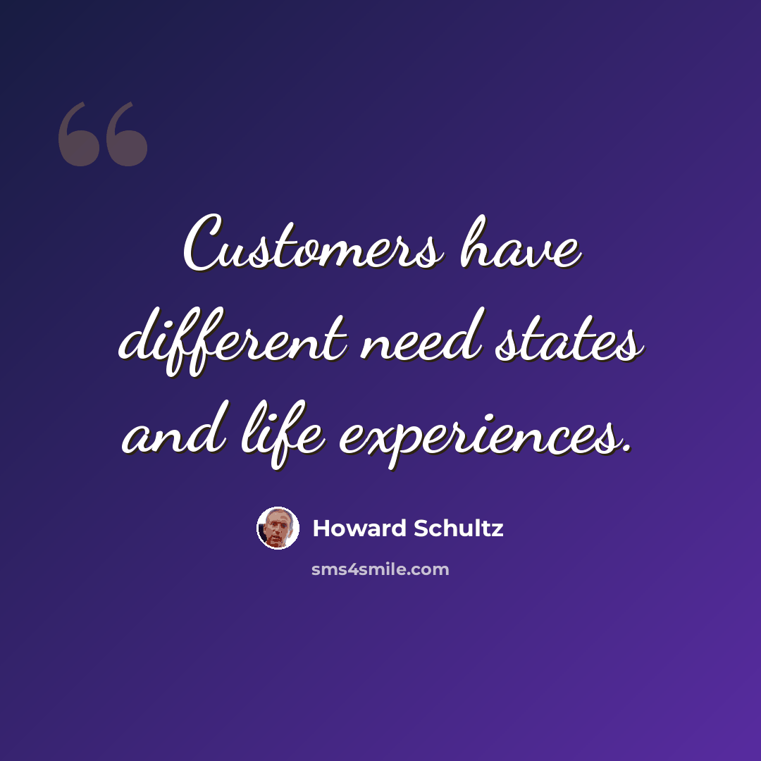 “Customers have different need states and life experiences.” quote by Howard Schultz