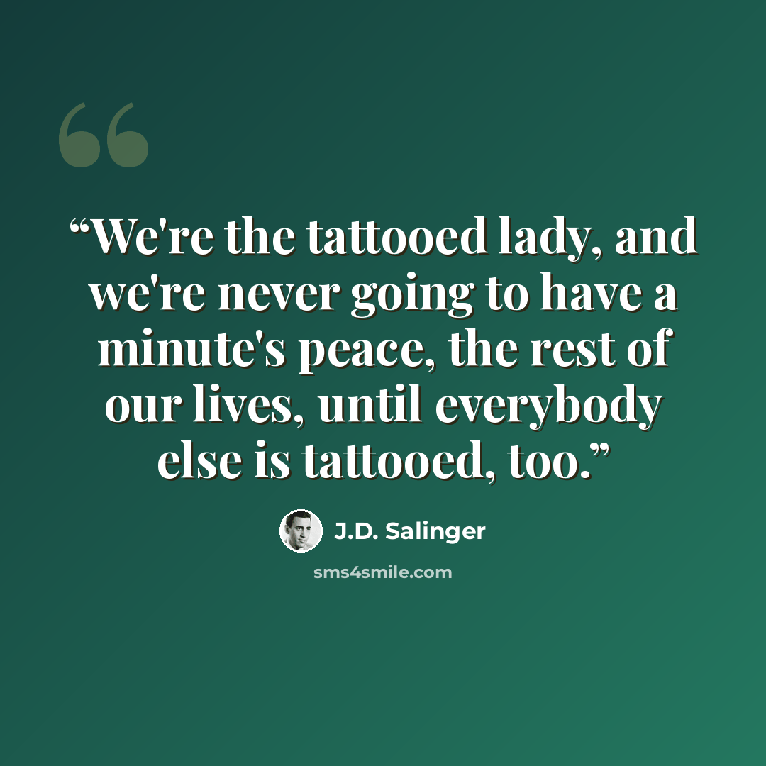 “We're the tattooed lady, and we're never going to have a minute's peace, the rest of our lives, until everybody else is tattooed, too.” quote by J.D. Salinger