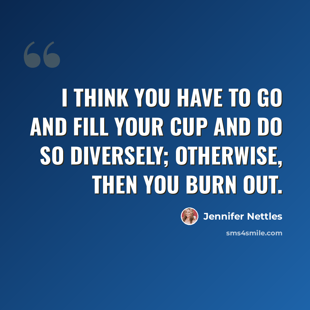 “I think you have to go and fill your cup and do so diversely; otherwise, then you burn out.” quote by Jennifer Nettles