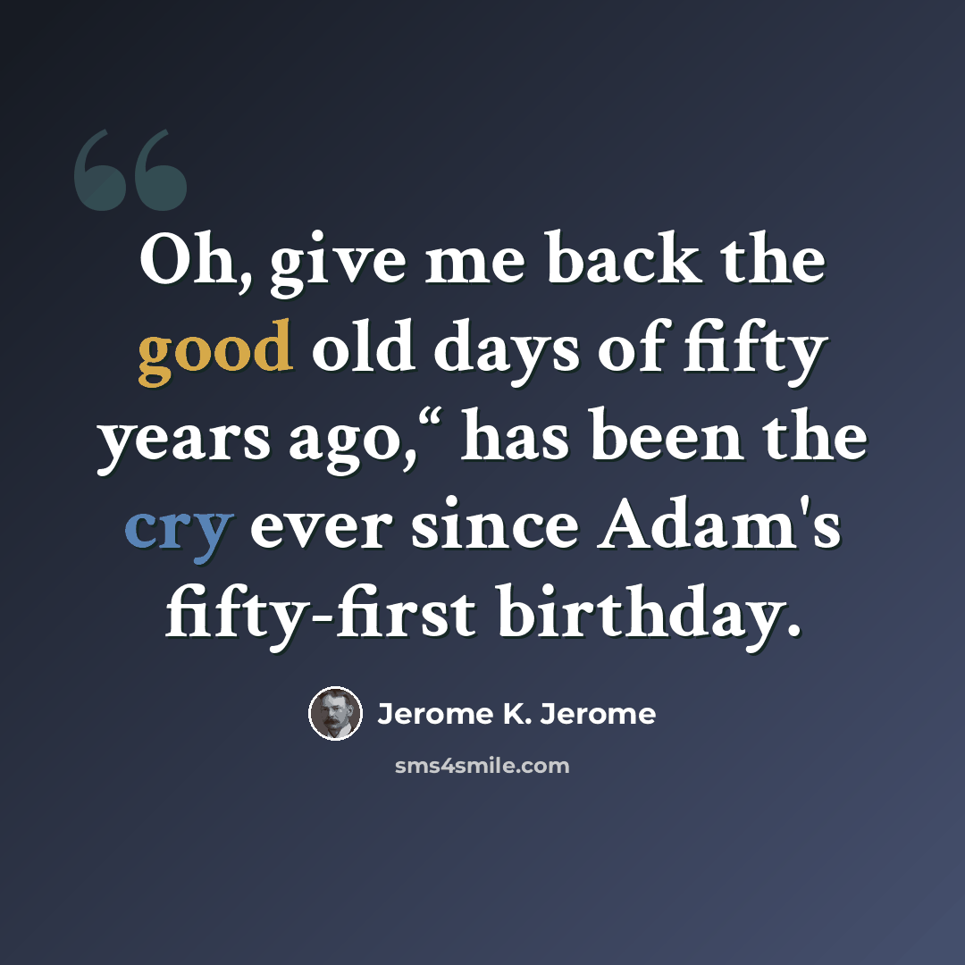“Oh, give me back the good old days of fifty years ago,“ has been the cry ever since Adam's fifty-first birthday.” quote by Jerome K. Jerome
