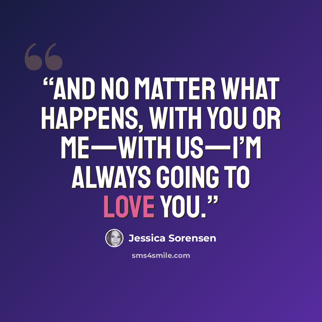 “And no matter what happens, with you or me—with us—I’m always going to love you.” quote by Jessica Sorensen