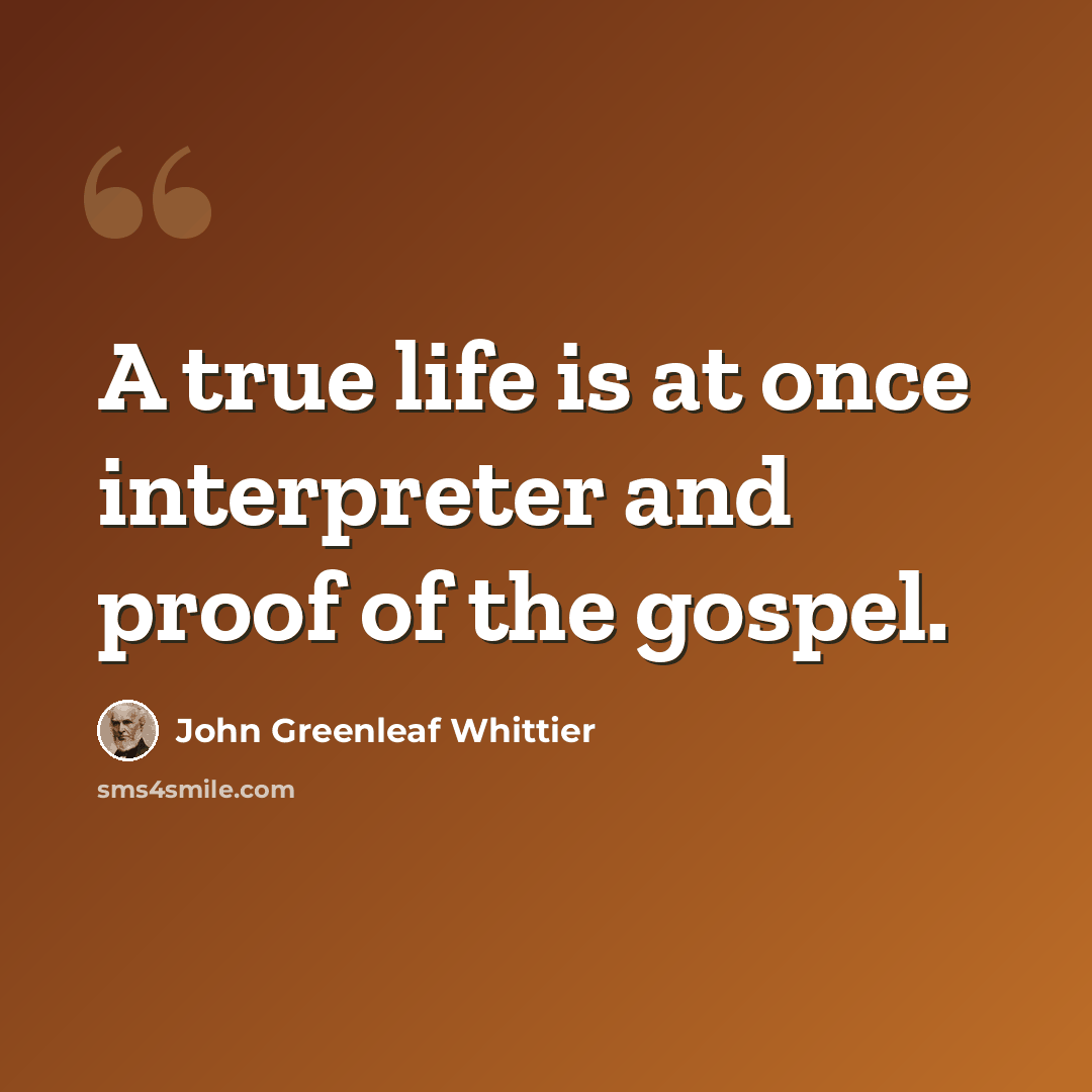 “A true life is at once interpreter and proof of the gospel.” quote by John Greenleaf Whittier