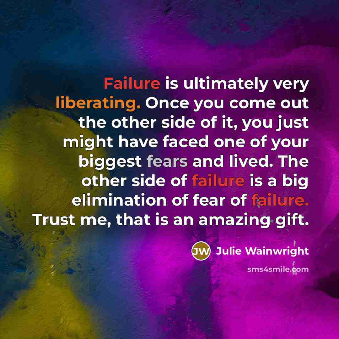 “Failure is ultimately very liberating. Once you come out the other side of it, you just might have faced one of your biggest fears and lived. The other side of failure is a big elimination of fear of failure. Trust me, that is an amazing gift.” quote by Julie Wainwright