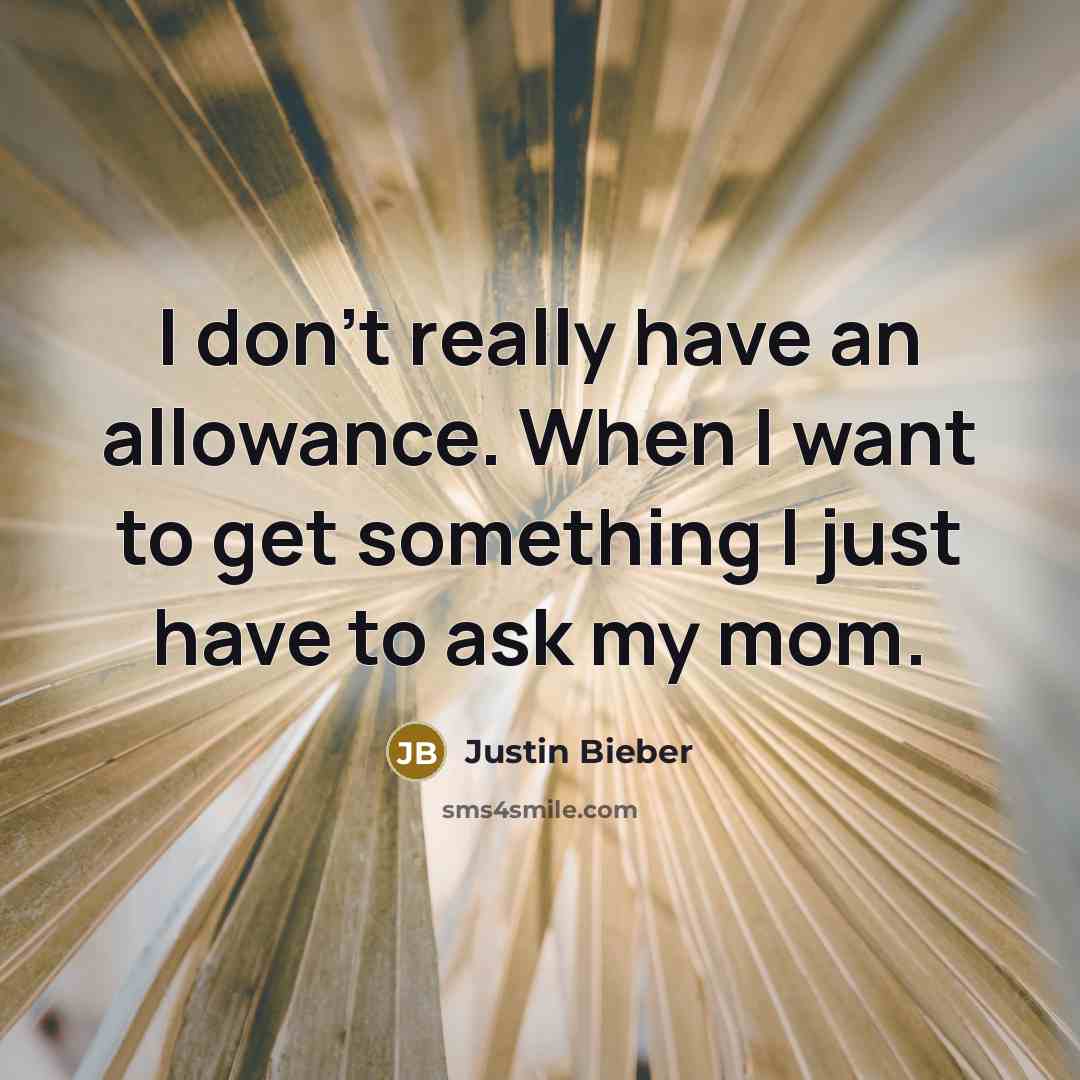 “I don't really have an allowance. When I want to get something I just have to ask my mom.” quote by Justin Bieber