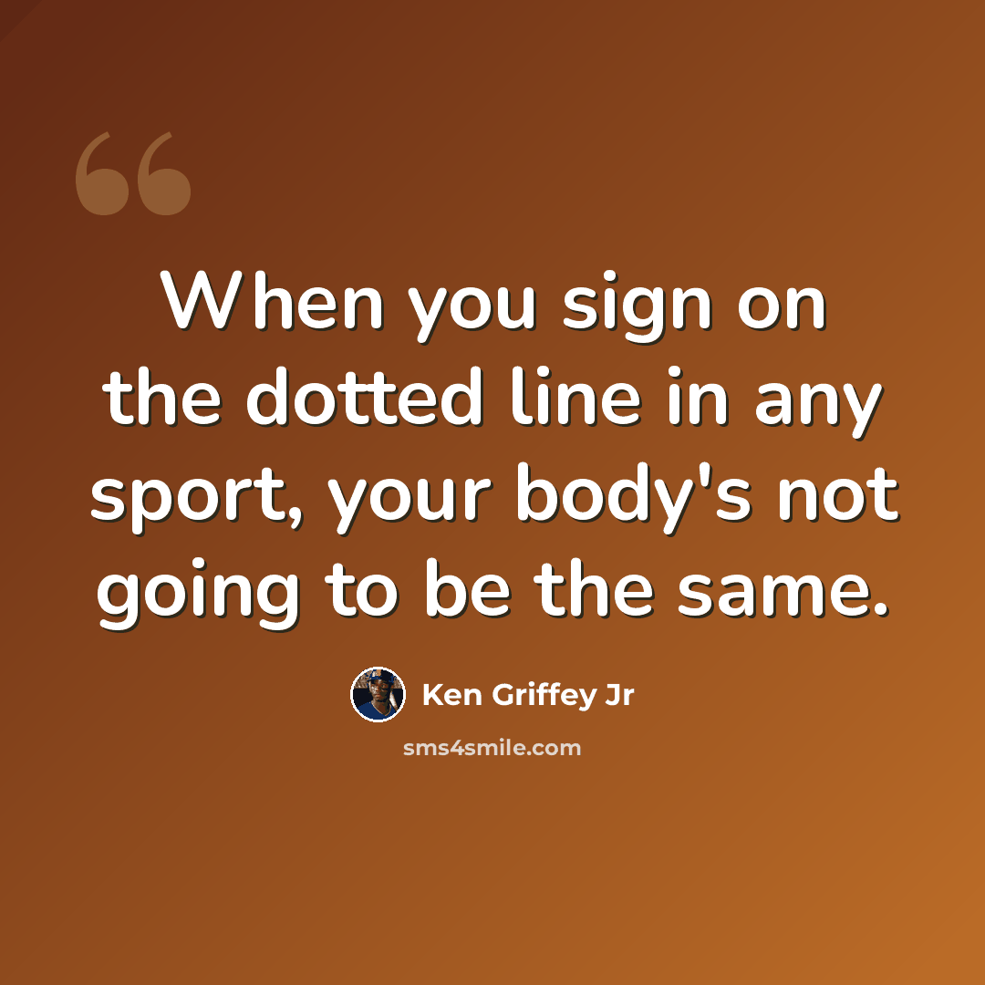“When you sign on the dotted line in any sport, your body's not going to be the same.” quote by Ken Griffey Jr
