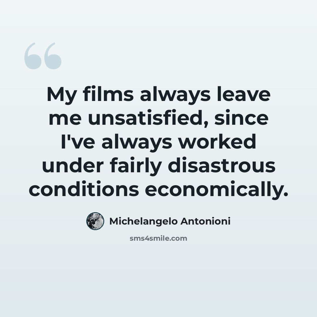 “My films always leave me unsatisfied, since I've always worked under fairly disastrous conditions economically.” quote by Michelangelo Antonioni