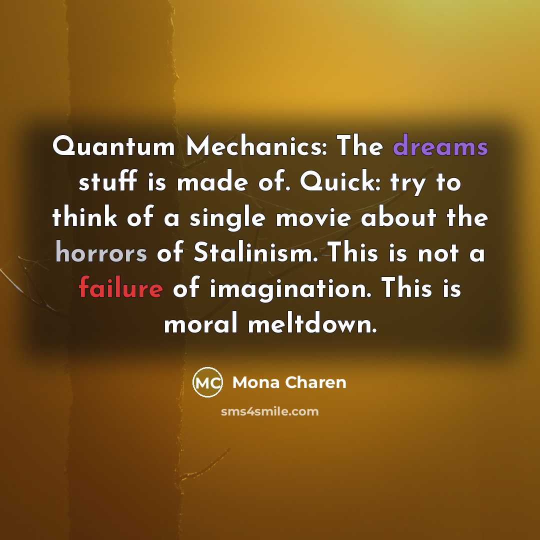 “Quantum Mechanics: The dreams stuff is made of. Quick: try to think of a single movie about the horrors of Stalinism. This is not a failure of imagination. This is moral meltdown.” quote by Mona Charen