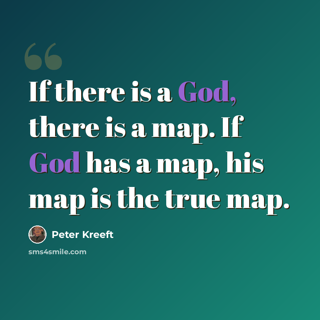 “If there is a God, there is a map. If God has a map, his map is the true map.” quote by Peter Kreeft