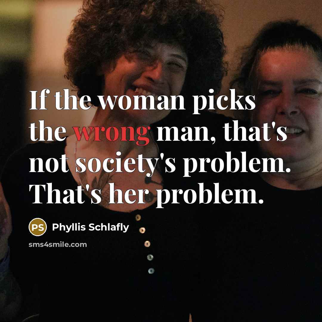 “If the woman picks the wrong man, that's not society's problem. That's her problem.” quote by Phyllis Schlafly