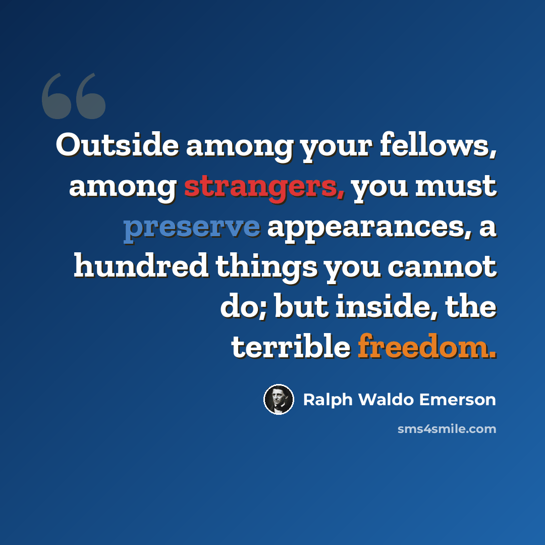 “Outside among your fellows, among strangers, you must preserve appearances, a hundred things you cannot do; but inside, the terrible freedom.” quote by Ralph Waldo Emerson