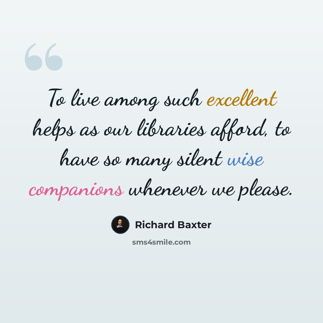 “To live among such excellent helps as our libraries afford, to have so many silent wise companions whenever we please.” quote by Richard Baxter
