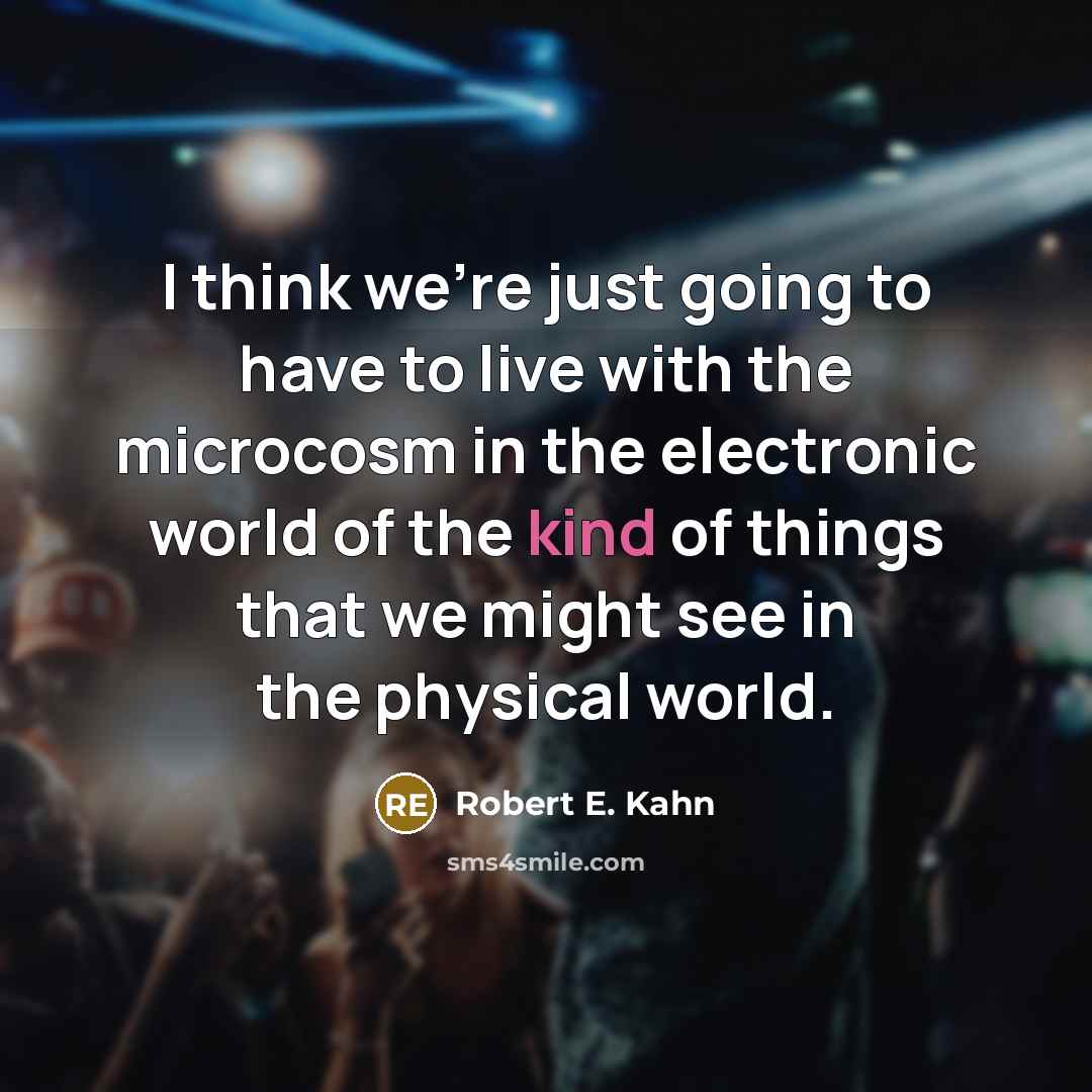 “I think we're just going to have to live with the microcosm in the electronic world of the kind of things that we might see in the physical world.” quote by Robert E. Kahn