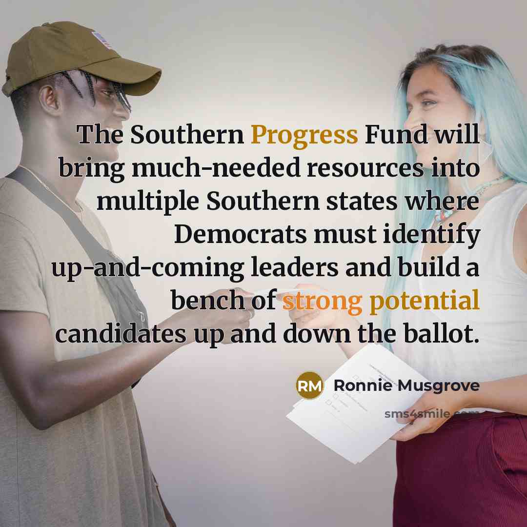 “The Southern Progress Fund will bring much-needed resources into multiple Southern states where Democrats must identify up-and-coming leaders and build a bench of strong potential candidates up and down the ballot.” quote by Ronnie Musgrove