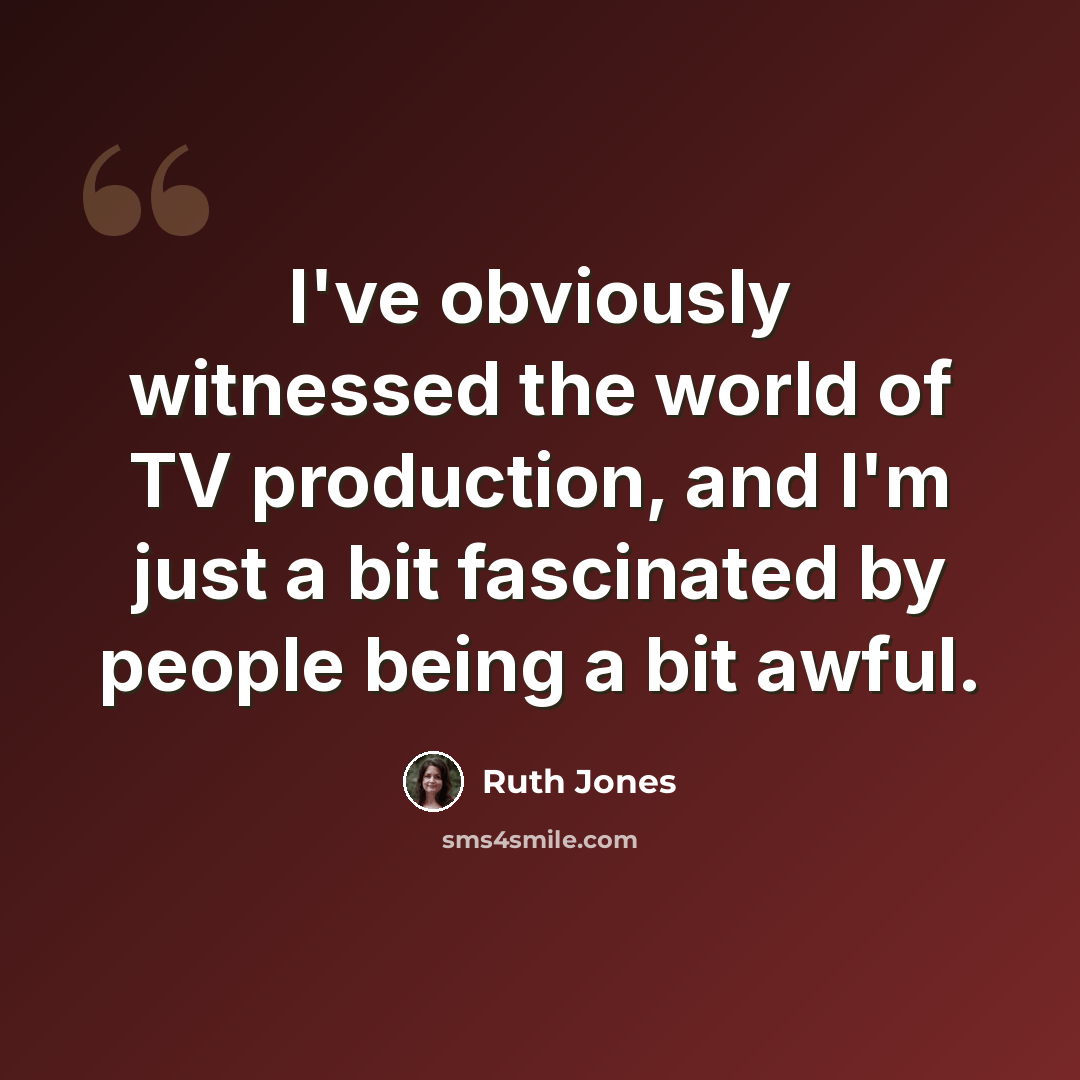 “I've obviously witnessed the world of TV production, and I'm just a bit fascinated by people being a bit awful.” quote by Ruth Jones