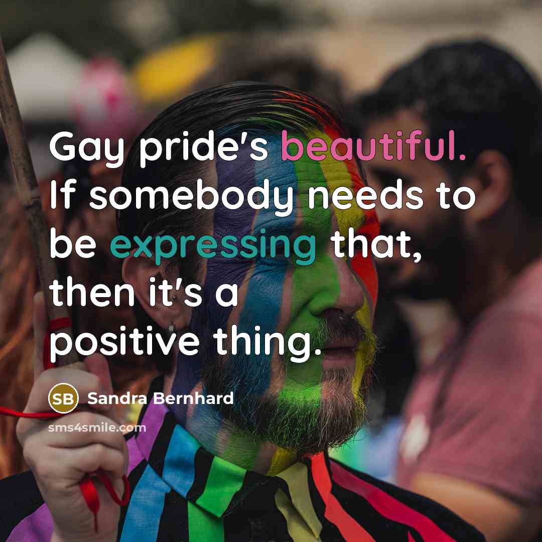“Gay pride's beautiful. If somebody needs to be expressing that, then it's a positive thing.” quote by Sandra Bernhard